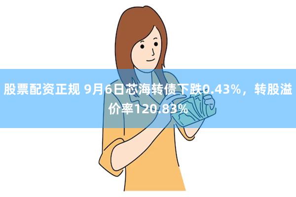 股票配资正规 9月6日芯海转债下跌0.43%，转股溢价率120.83%