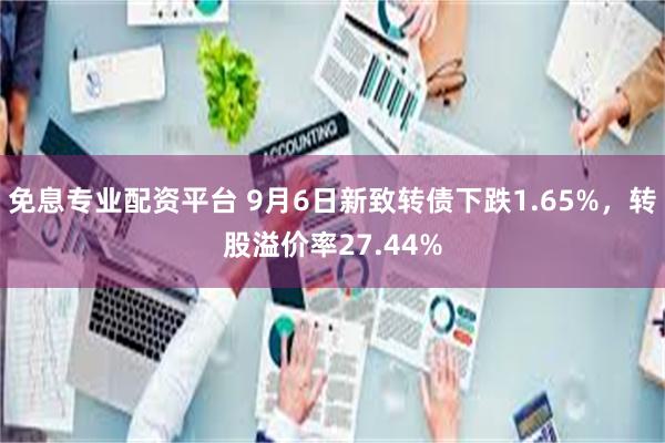 免息专业配资平台 9月6日新致转债下跌1.65%，转股溢价率27.44%