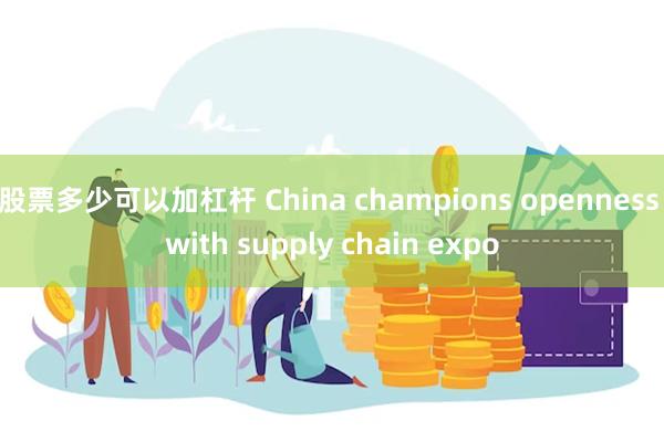 股票多少可以加杠杆 China champions openness with supply chain expo