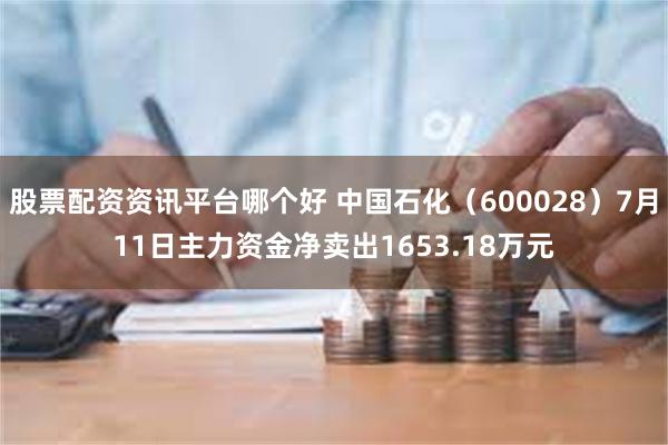 股票配资资讯平台哪个好 中国石化（600028）7月11日主力资金净卖出1653.18万元