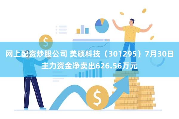 网上配资炒股公司 美硕科技（301295）7月30日主力资金净卖出626.56万元