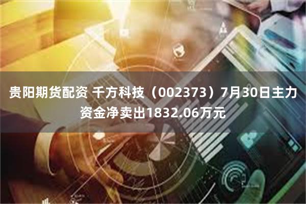 贵阳期货配资 千方科技（002373）7月30日主力资金净卖出1832.06万元