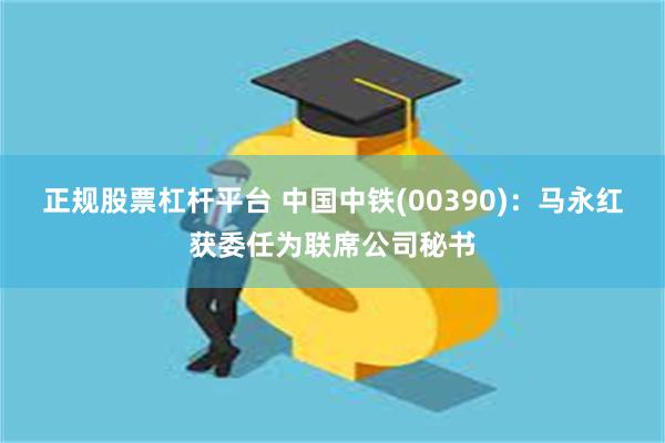 正规股票杠杆平台 中国中铁(00390)：马永红获委任为联席公司秘书