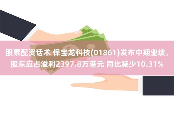 股票配资话术 保宝龙科技(01861)发布中期业绩，股东应占溢利2397.8万港元 同比减少10.31%