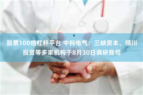 股票100倍杠杆平台 中科电气：三峡资本、领川投资等多家机构于8月30日调研我司