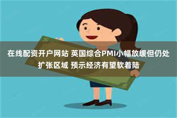 在线配资开户网站 英国综合PMI小幅放缓但仍处扩张区域 预示经济有望软着陆