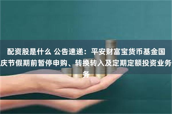 配资股是什么 公告速递：平安财富宝货币基金国庆节假期前暂停申购、转换转入及定期定额投资业务