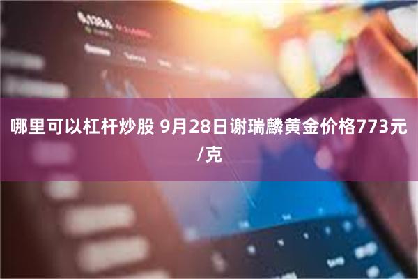 哪里可以杠杆炒股 9月28日谢瑞麟黄金价格773元/克