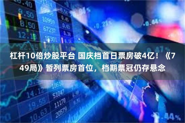 杠杆10倍炒股平台 国庆档首日票房破4亿！《749局》暂列票房首位，档期票冠仍存悬念