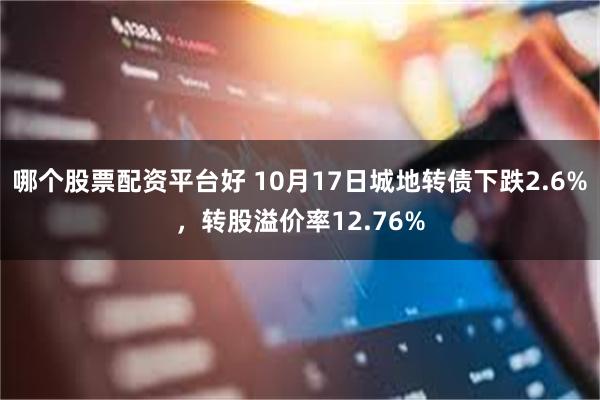 哪个股票配资平台好 10月17日城地转债下跌2.6%，转股溢价率12.76%