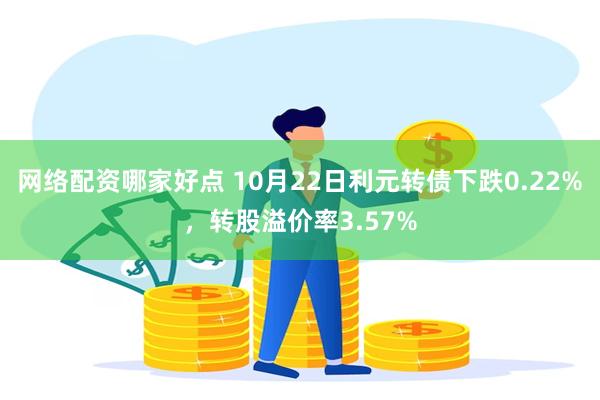 网络配资哪家好点 10月22日利元转债下跌0.22%，转股溢价率3.57%