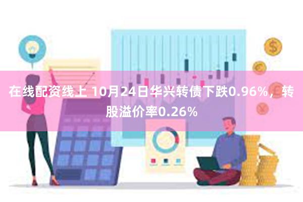 在线配资线上 10月24日华兴转债下跌0.96%，转股溢价率0.26%