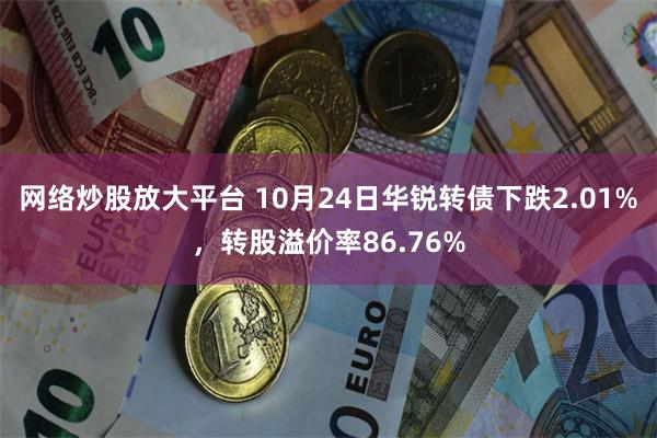 网络炒股放大平台 10月24日华锐转债下跌2.01%，转股溢价率86.76%