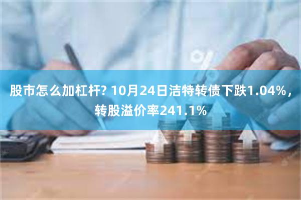 股市怎么加杠杆? 10月24日洁特转债下跌1.04%，转股溢价率241.1%