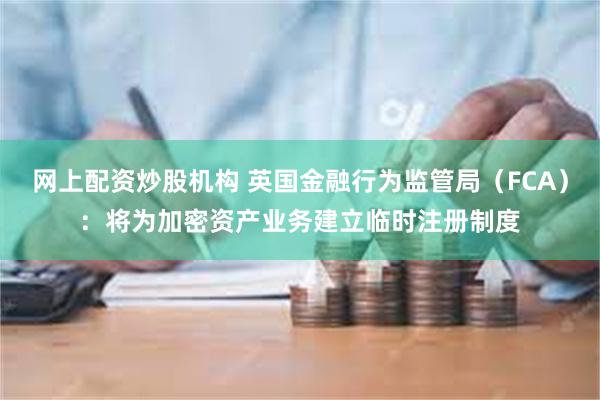 网上配资炒股机构 英国金融行为监管局（FCA）：将为加密资产业务建立临时注册制度