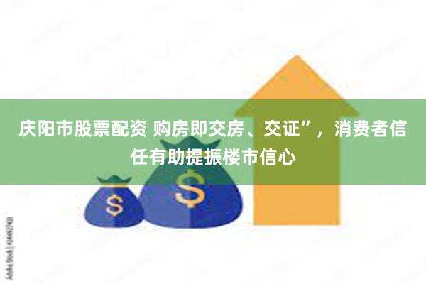 庆阳市股票配资 购房即交房、交证”，消费者信任有助提振楼市信心