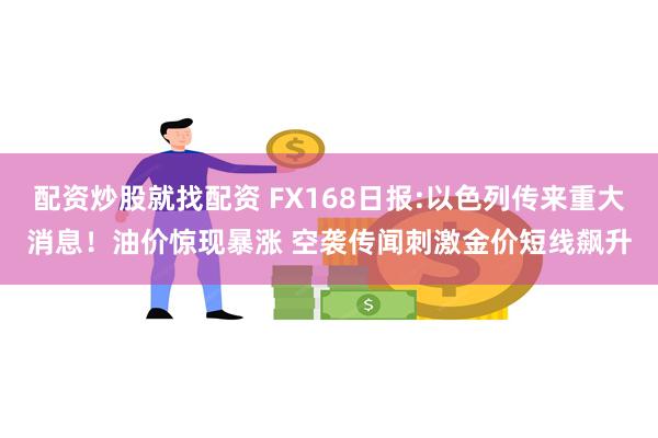 配资炒股就找配资 FX168日报:以色列传来重大消息！油价惊现暴涨 空袭传闻刺激金价短线飙升