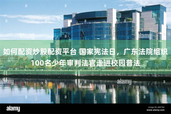 如何配资炒股配资平台 国家宪法日，广东法院组织100名少年审判法官走进校园普法