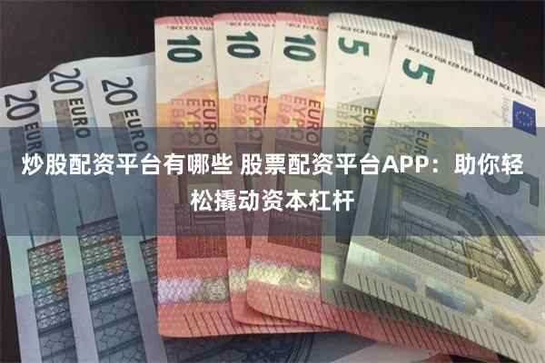 炒股配资平台有哪些 股票配资平台APP：助你轻松撬动资本杠杆