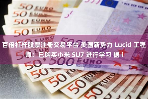 百倍杠杆股票注册交易平台 美国新势力 Lucid 工程师：已购买小米 SU7 进行学习 据 i