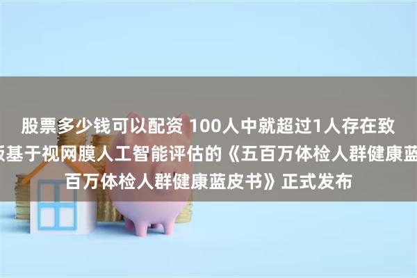 股票多少钱可以配资 100人中就超过1人存在致盲风险！2024版基于视网膜人工智能评估的《五百万体检人群健康蓝皮书》正式发布