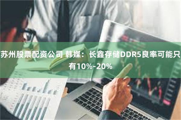 苏州股票配资公司 韩媒：长鑫存储DDR5良率可能只有10%-20%