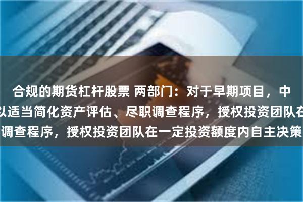 合规的期货杠杆股票 两部门：对于早期项目，中央企业创业投资基金可以适当简化资产评估、尽职调查程序，授权投资团队在一定投资额度内自主决策