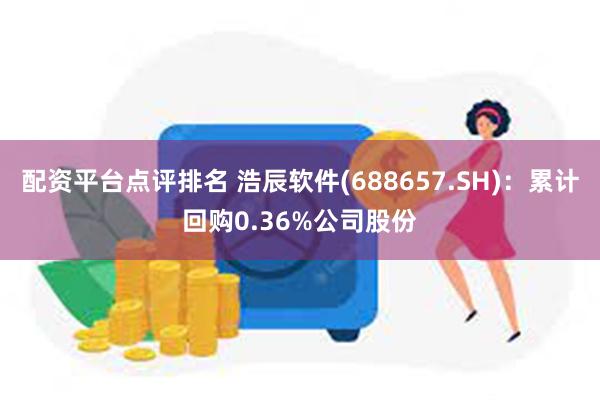 配资平台点评排名 浩辰软件(688657.SH)：累计回购0.36%公司股份