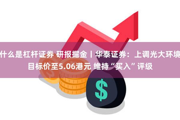 什么是杠杆证券 研报掘金丨华泰证券：上调光大环境目标价至5.06港元 维持“买入”评级