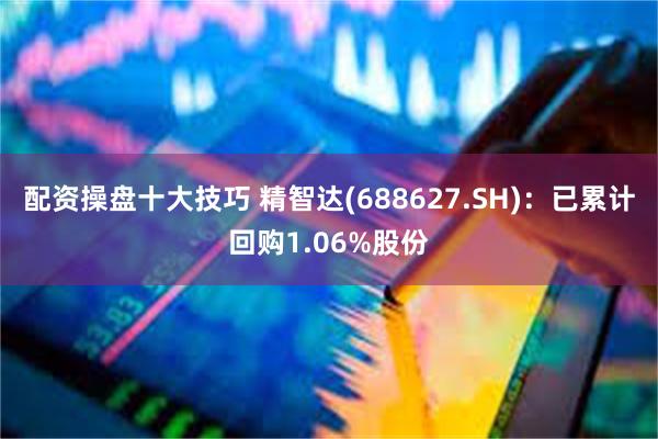 配资操盘十大技巧 精智达(688627.SH)：已累计回购1.06%股份