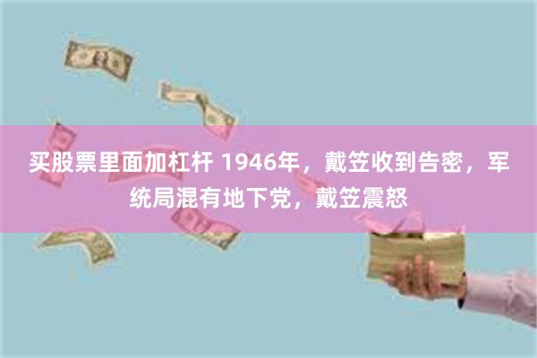 买股票里面加杠杆 1946年，戴笠收到告密，军统局混有地下党，戴笠震怒