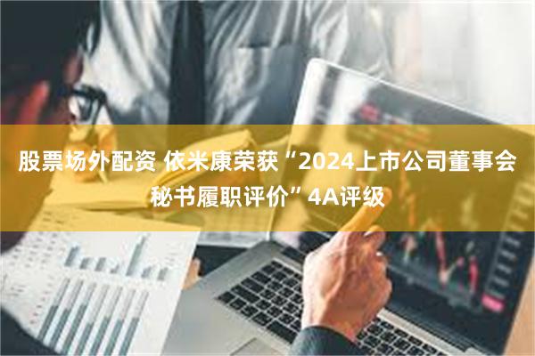 股票场外配资 依米康荣获“2024上市公司董事会秘书履职评价”4A评级