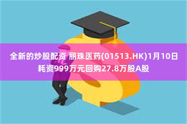 全新的炒股配资 丽珠医药(01513.HK)1月10日耗资999万元回购27.8万股A股