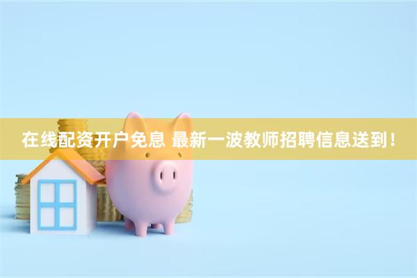 在线配资开户免息 最新一波教师招聘信息送到！