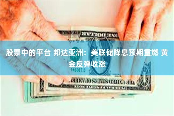 股票中的平台 邦达亚洲：美联储降息预期重燃 黄金反弹收涨