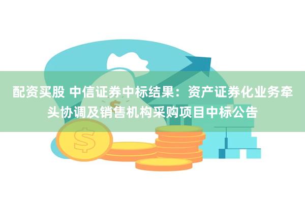 配资买股 中信证券中标结果：资产证券化业务牵头协调及销售机构采购项目中标公告