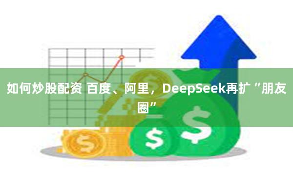 如何炒股配资 百度、阿里，DeepSeek再扩“朋友圈”