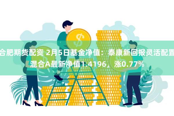 合肥期货配资 2月5日基金净值：泰康新回报灵活配置混合A最新净值1.4196，涨0.77%