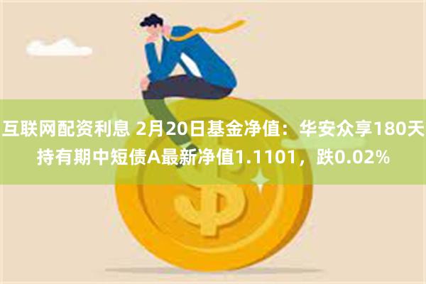 互联网配资利息 2月20日基金净值：华安众享180天持有期中短债A最新净值1.1101，跌0.02%