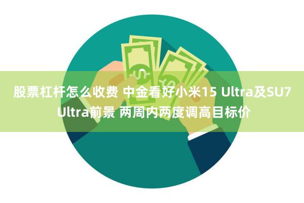 股票杠杆怎么收费 中金看好小米15 Ultra及SU7 Ultra前景 两周内两度调高目标价