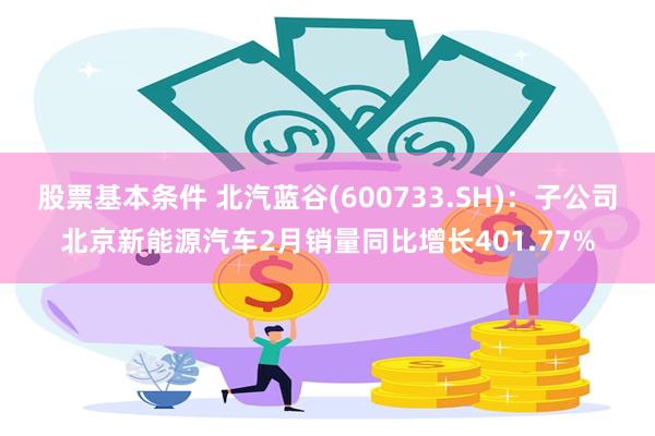 股票基本条件 北汽蓝谷(600733.SH)：子公司北京新能源汽车2月销量同比增长401.77%