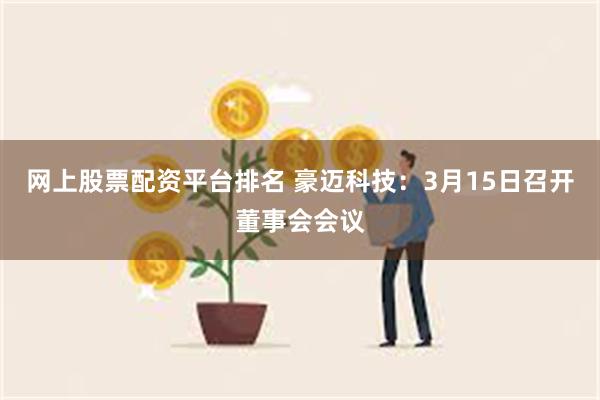 网上股票配资平台排名 豪迈科技：3月15日召开董事会会议