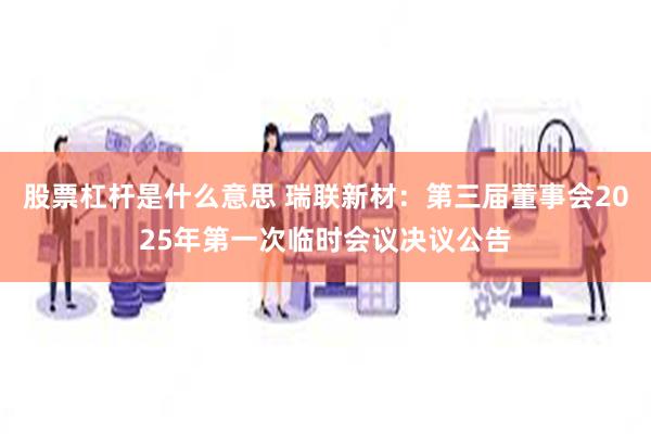 股票杠杆是什么意思 瑞联新材：第三届董事会2025年第一次临时会议决议公告