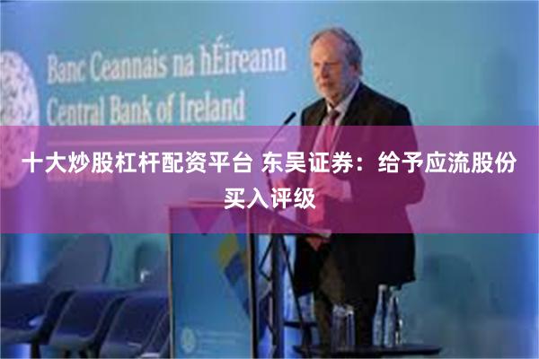 十大炒股杠杆配资平台 东吴证券：给予应流股份买入评级