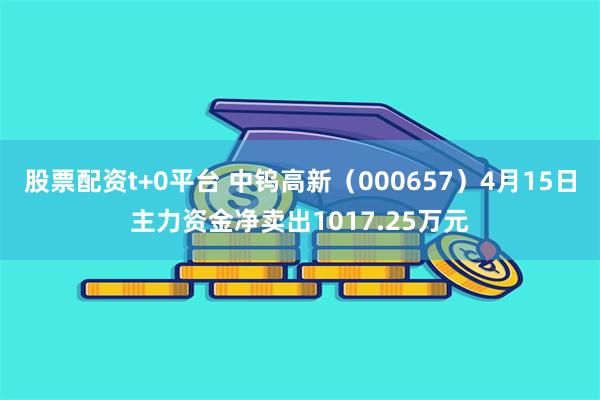 股票配资t+0平台 中钨高新（000657）4月15日主力资金净卖出1017.25万元
