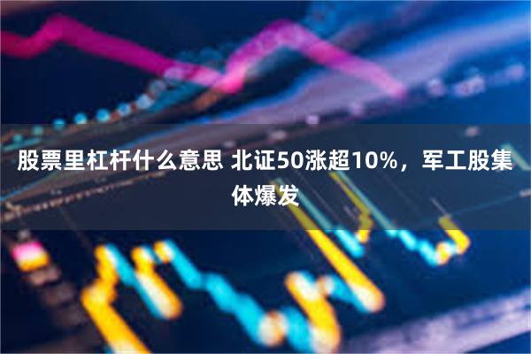 股票里杠杆什么意思 北证50涨超10%，军工股集体爆发