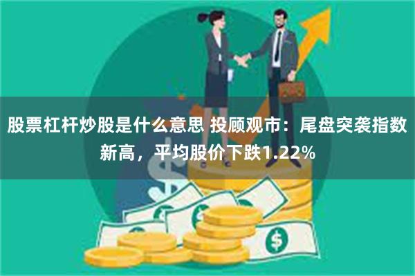股票杠杆炒股是什么意思 投顾观市：尾盘突袭指数新高，平均股价下跌1.22%