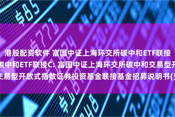 港股配资软件 富国中证上海环交所碳中和ETF联接A,富国中证上海环交所碳中和ETF联接C: 富国中证上海环交所碳中和交易型开放式指数证券投资基金联接基金招募说明书(更新)(二0二五年第一号)