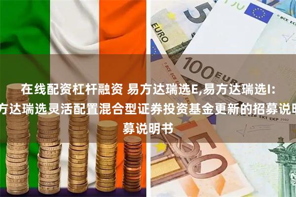 在线配资杠杆融资 易方达瑞选E,易方达瑞选I: 易方达瑞选灵活配置混合型证券投资基金更新的招募说明书
